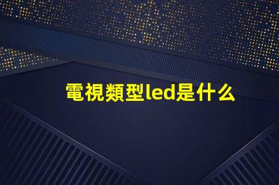 電視類型led是什么意思 屏幕類型led是什么意思